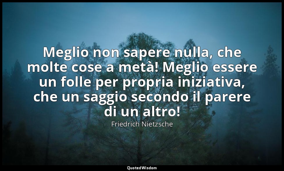 Meglio non sapere nulla, che molte cose a metà! Meglio essere un folle per propr — Friedrich Nietzsche