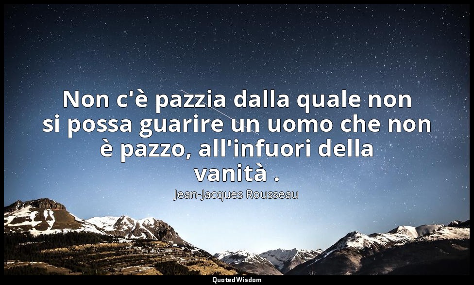 Non c'è pazzia dalla quale non si possa guarire un uomo che non è pazzo, all'inf — Jean-Jacques Rousseau