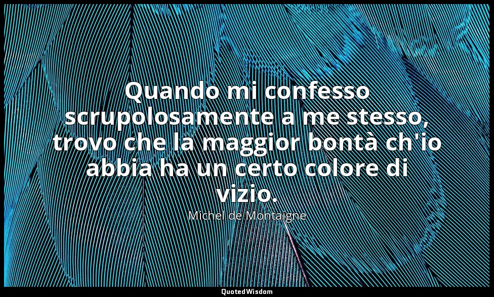 Quando mi confesso scrupolosamente a me stesso, trovo che la maggior bontà ch'io — Michel de Montaigne
