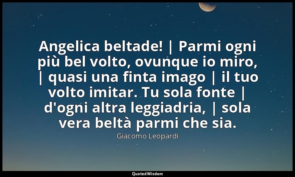 Angelica beltade! | Parmi ogni più bel volto, ovunque io miro, | quasi una finta — Giacomo Leopardi