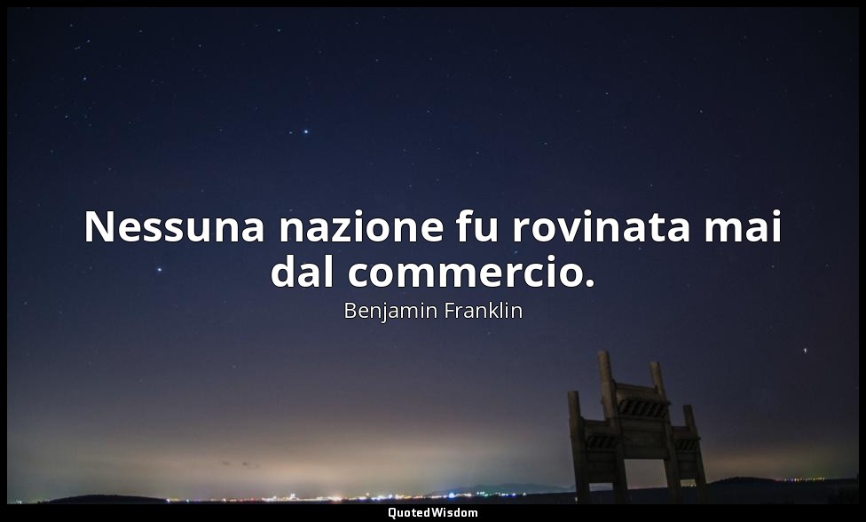 Nessuna nazione fu rovinata mai dal commercio. — Benjamin Franklin