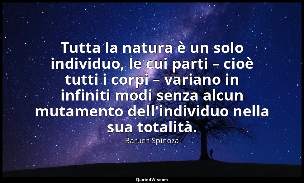 Tutta la natura è un solo individuo, le cui parti – cioè tutti i corpi – variano — Baruch Spinoza