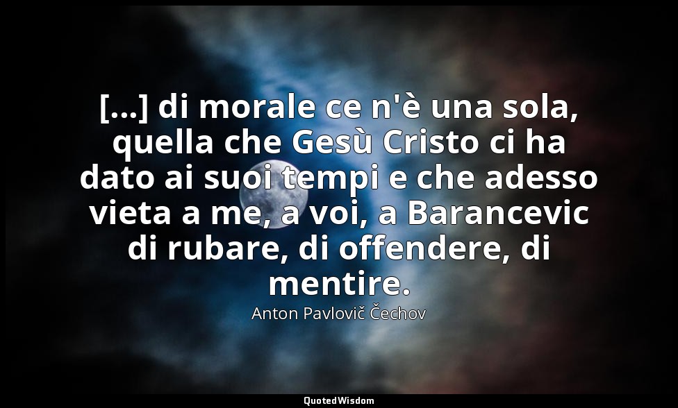 [...] di morale ce n'è una sola, quella che Gesù Cristo ci ha dato ai suoi tempi — Anton Pavlovič Čechov