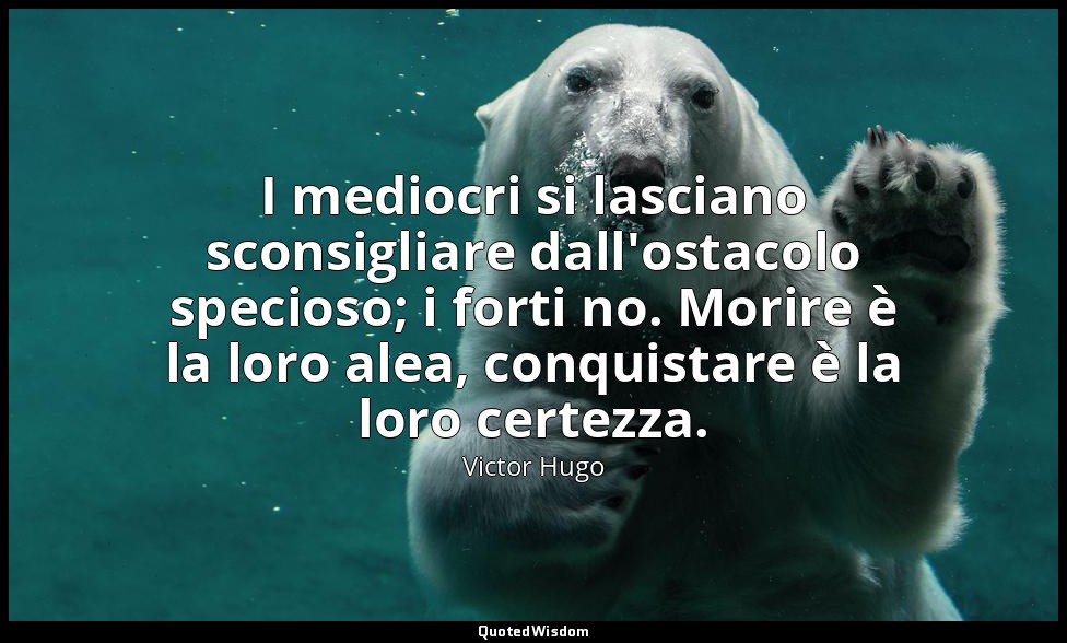 I mediocri si lasciano sconsigliare dall'ostacolo specioso; i forti no. Morire è — Victor Hugo