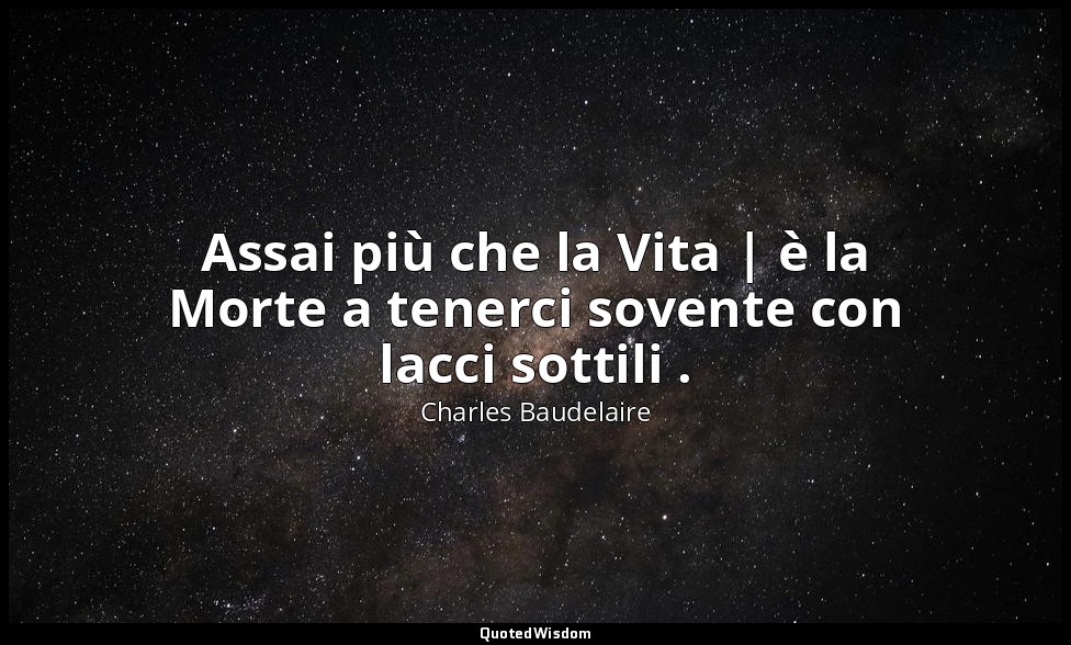 Assai più che la Vita | è la Morte a tenerci sovente con lacci sottili . — Charles Baudelaire