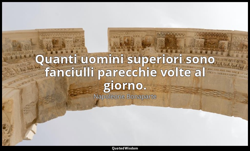 Quanti uomini superiori sono fanciulli parecchie volte al giorno. — Napoleone Bonaparte