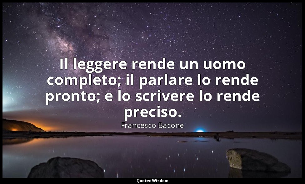 Il leggere rende un uomo completo; il parlare lo rende pronto; e lo scrivere lo  — Francesco Bacone