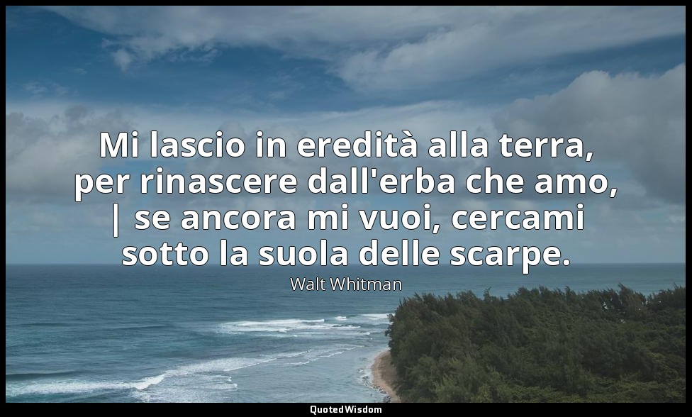 Mi lascio in eredità alla terra, per rinascere dall'erba che amo, | se ancora mi — Walt Whitman