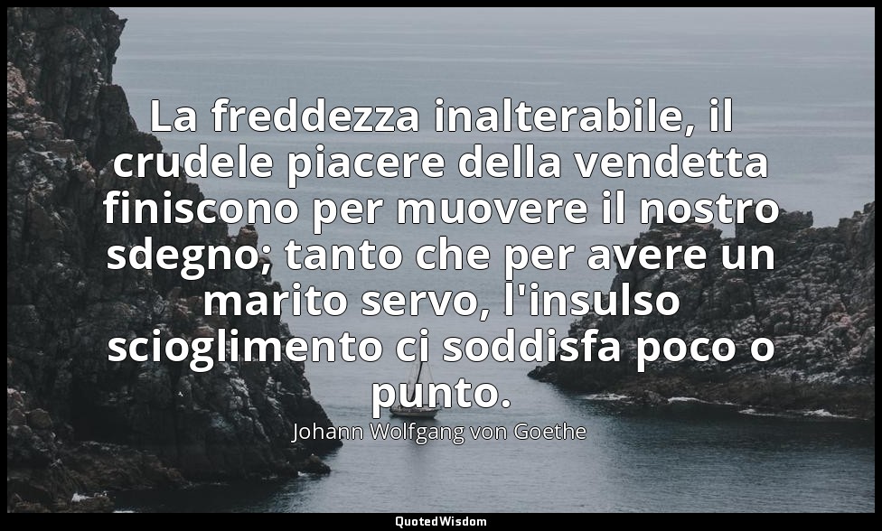 La freddezza inalterabile, il crudele piacere della vendetta finiscono per muove — Johann Wolfgang von Goethe