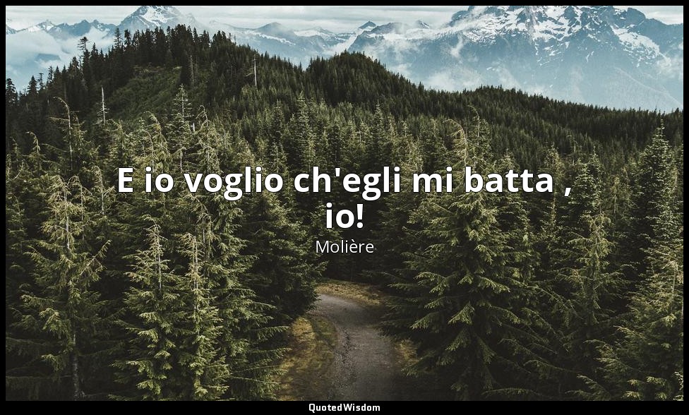 E io voglio ch'egli mi batta , io! — Molière