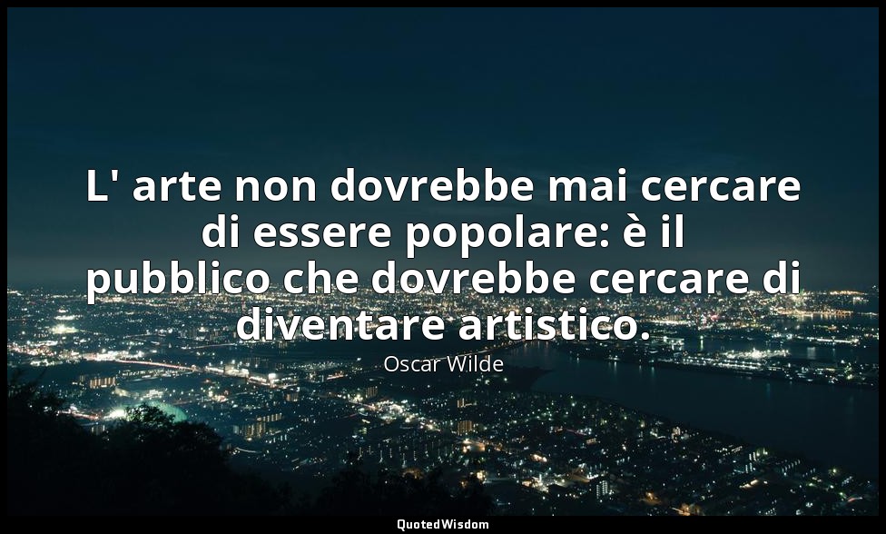 L' arte non dovrebbe mai cercare di essere popolare: è il pubblico che dovrebbe  — Oscar Wilde
