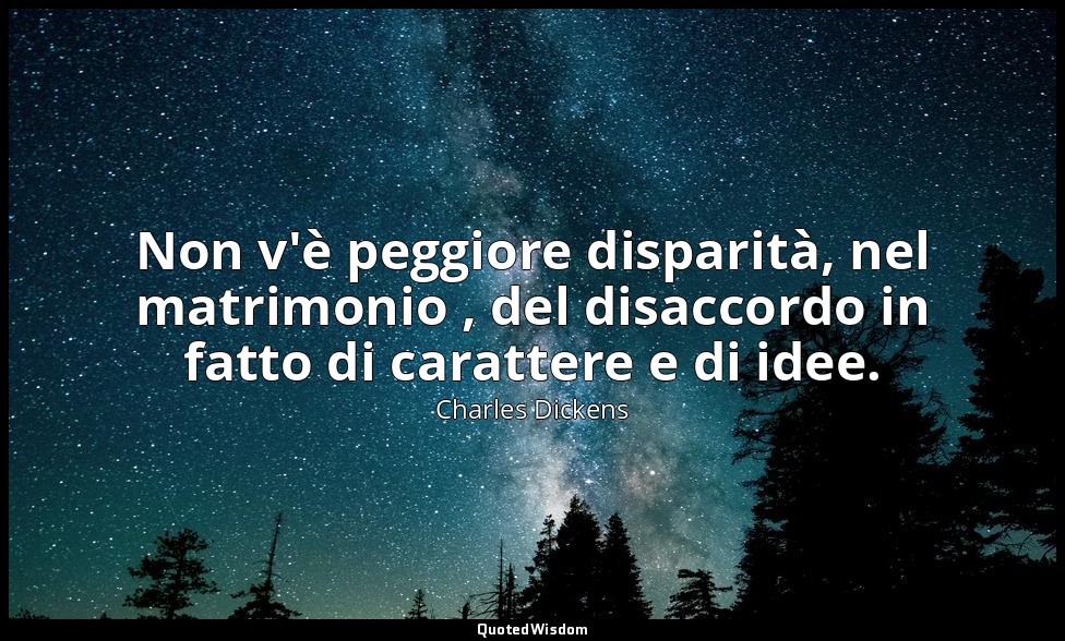 Non v'è peggiore disparità, nel matrimonio , del disaccordo in fatto di caratter — Charles Dickens
