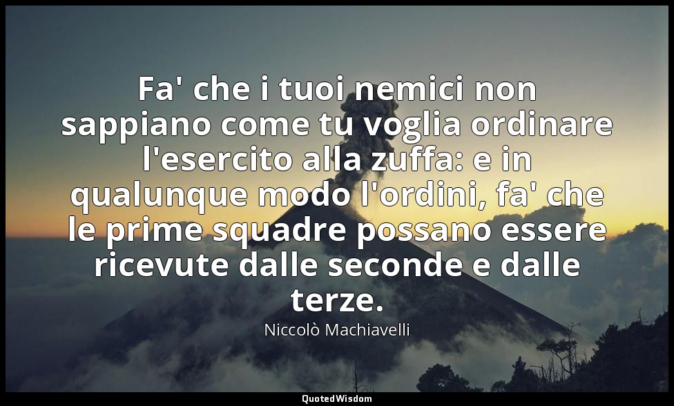 Fa' che i tuoi nemici non sappiano come tu voglia ordinare l'esercito alla zuffa — Niccolò Machiavelli