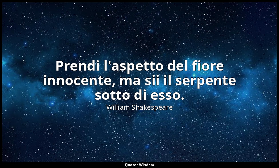 Prendi l'aspetto del fiore innocente, ma sii il serpente sotto di esso. — William Shakespeare