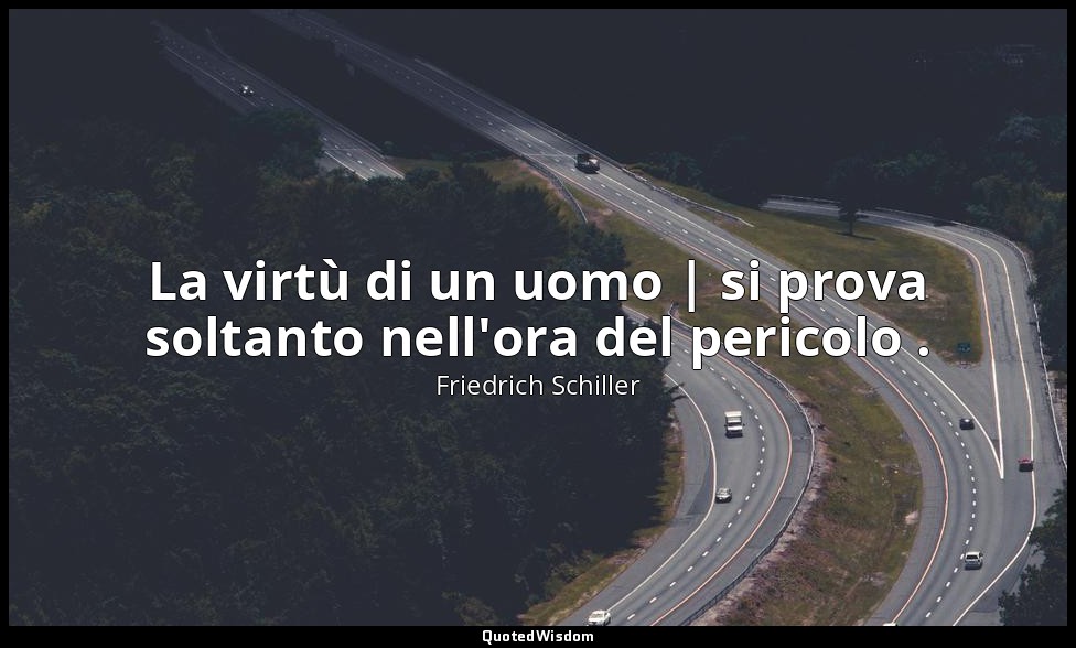 La virtù di un uomo | si prova soltanto nell'ora del pericolo . — Friedrich Schiller