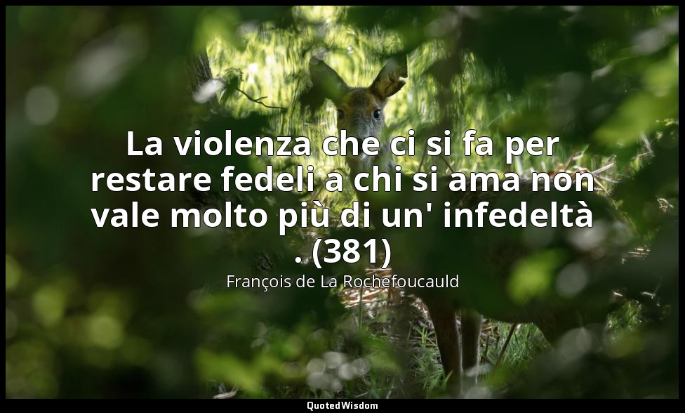 La violenza che ci si fa per restare fedeli a chi si ama non vale molto più di u — François de La Rochefoucauld