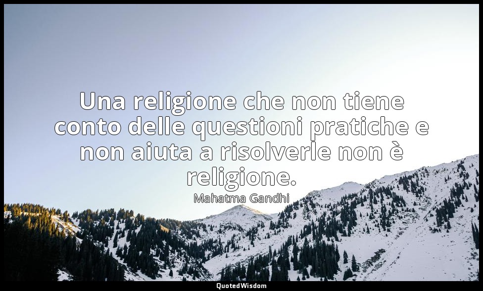 Una religione che non tiene conto delle questioni pratiche e non aiuta a risolve — Mahatma Gandhi
