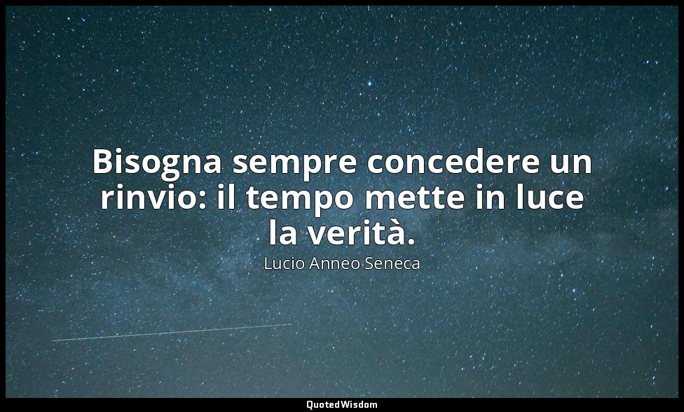 Bisogna sempre concedere un rinvio: il tempo mette in luce la verità. — Lucio Anneo Seneca