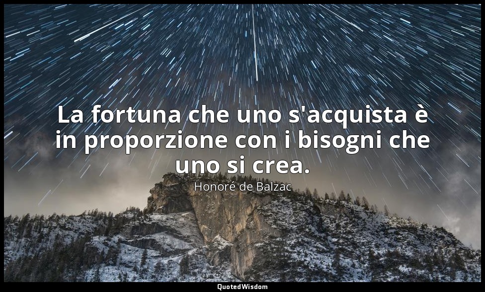 La fortuna che uno s'acquista è in proporzione con i bisogni che uno si crea. — Honoré de Balzac