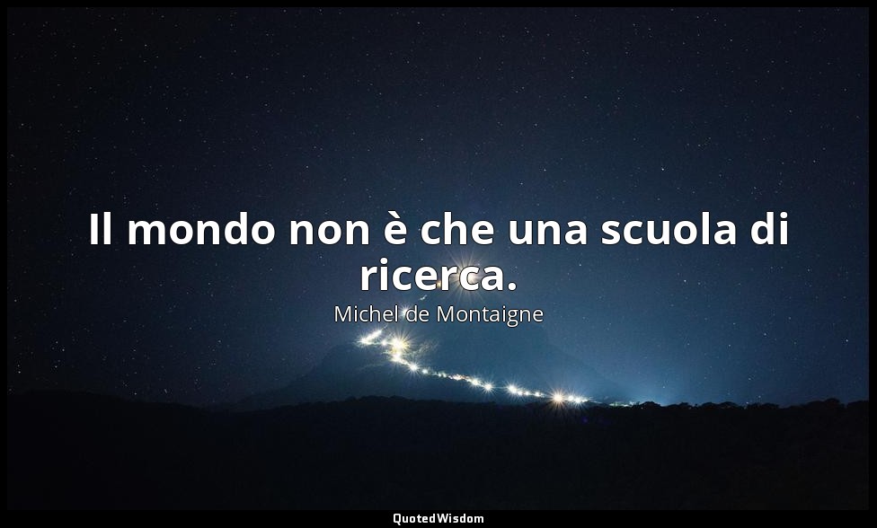 Il mondo non è che una scuola di ricerca. — Michel de Montaigne
