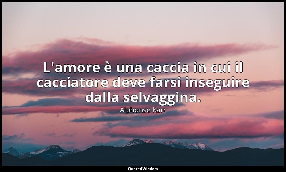 L'amore è una caccia in cui il cacciatore deve farsi inseguire dalla selvaggina. — Alphonse Karr