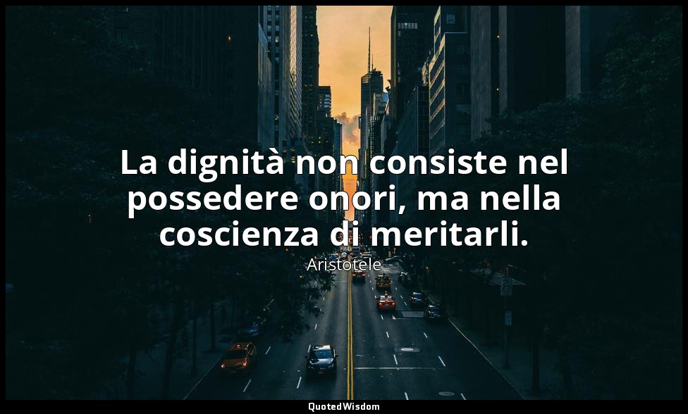 La dignità non consiste nel possedere onori, ma nella coscienza di meritarli. — Aristotele