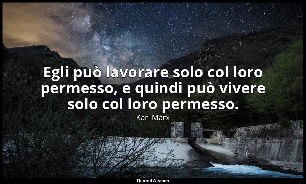 Egli può lavorare solo col loro permesso, e quindi può vivere solo col loro perm — Karl Marx