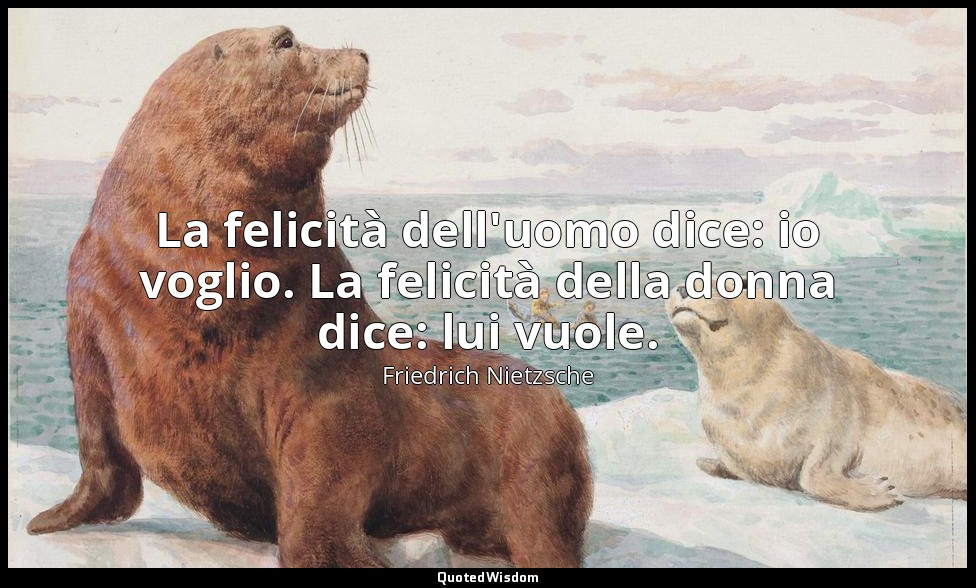 La felicità dell'uomo dice: io voglio. La felicità della donna dice: lui vuole. — Friedrich Nietzsche