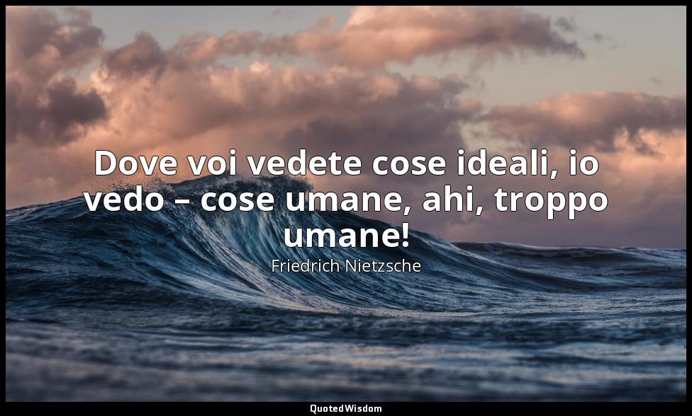 Dove voi vedete cose ideali, io vedo – cose umane, ahi, troppo umane! — Friedrich Nietzsche