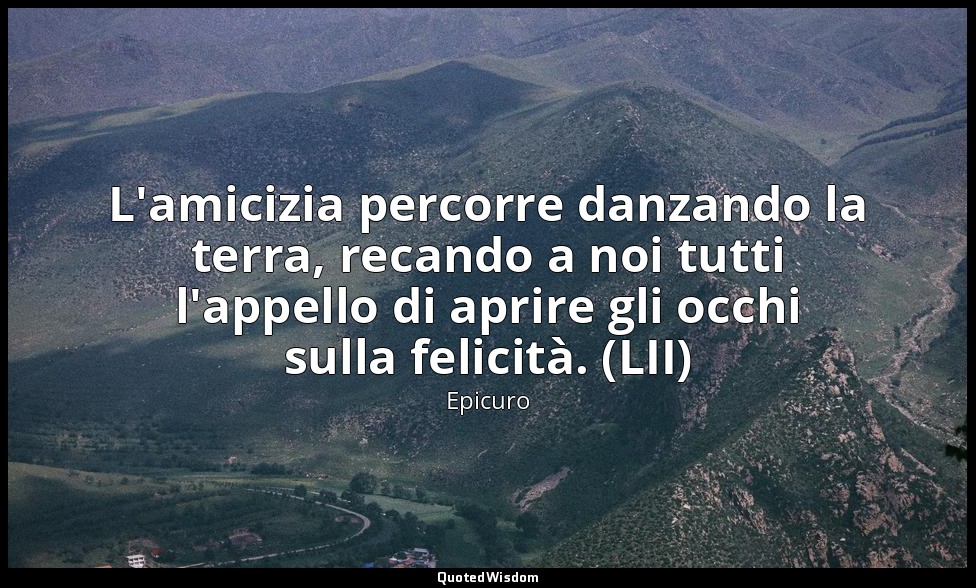 L'amicizia percorre danzando la terra, recando a noi tutti l'appello di aprire g — Epicuro