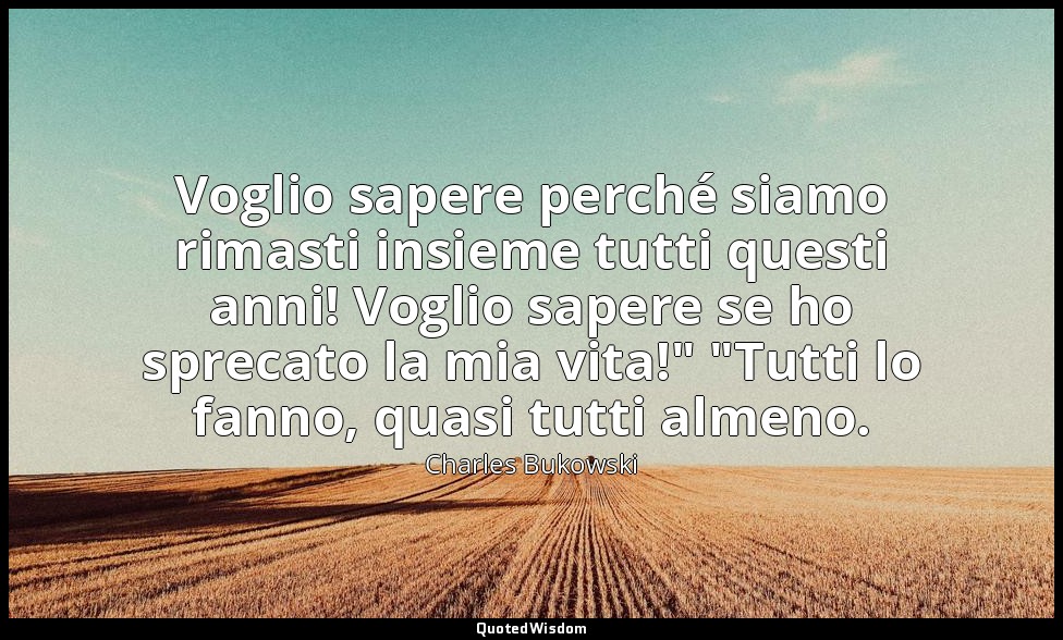 Voglio sapere perché siamo rimasti insieme tutti questi anni! Voglio sapere se h — Charles Bukowski