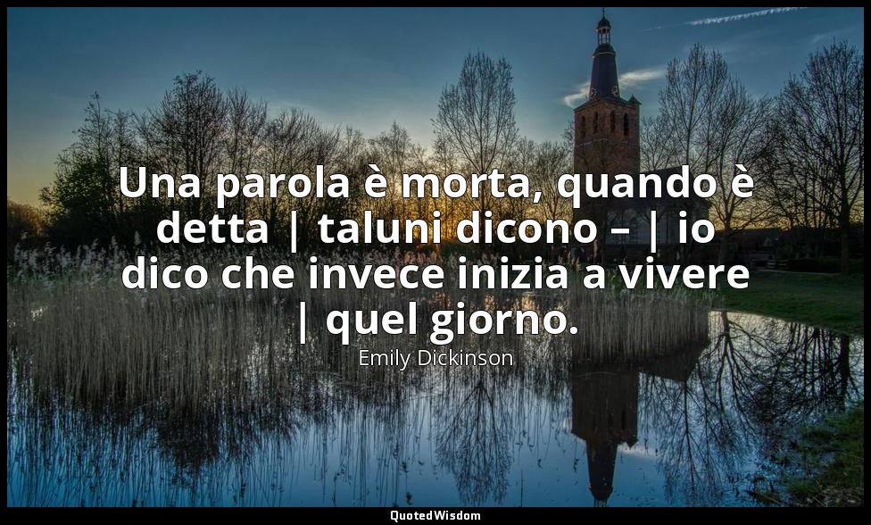 Una parola è morta, quando è detta | taluni dicono – | io dico che invece inizia — Emily Dickinson