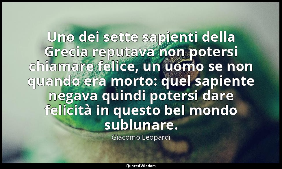 Uno dei sette sapienti della Grecia reputava non potersi chiamare felice, un uom — Giacomo Leopardi