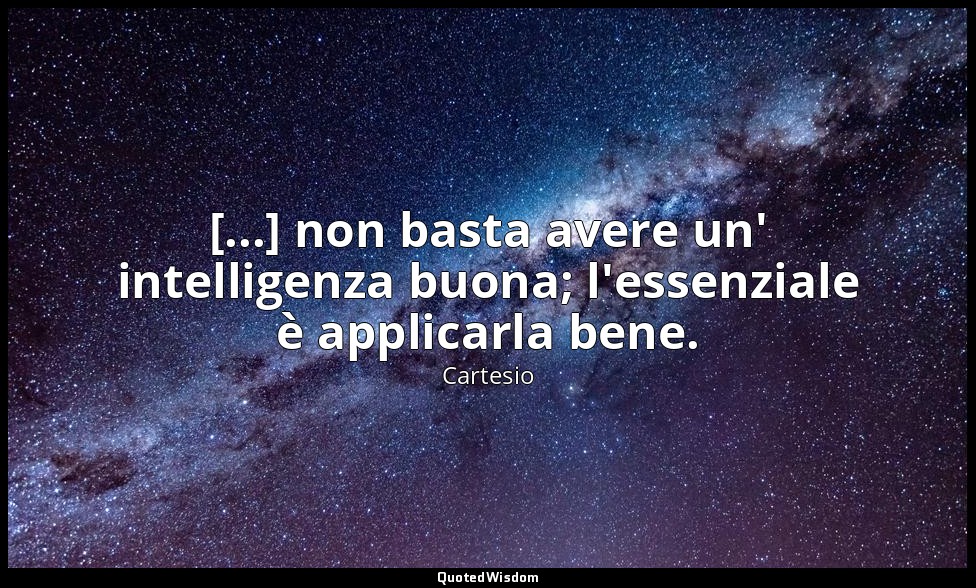 [...] non basta avere un' intelligenza buona; l'essenziale è applicarla bene. — Cartesio