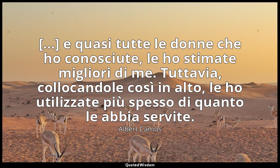[...] e quasi tutte le donne che ho conosciute, le ho stimate migliori di me. Tu — Albert Camus