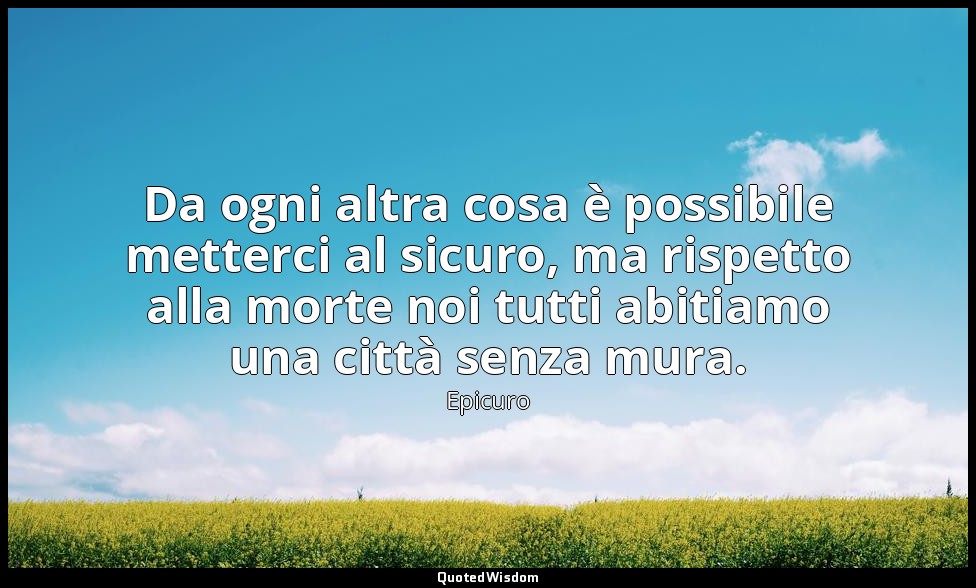 Da ogni altra cosa è possibile metterci al sicuro, ma rispetto alla morte noi tu — Epicuro