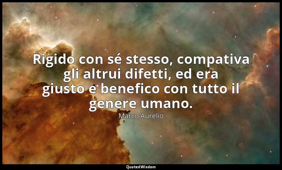 Rigido con sé stesso, compativa gli altrui difetti, ed era giusto e benefico con — Marco Aurelio