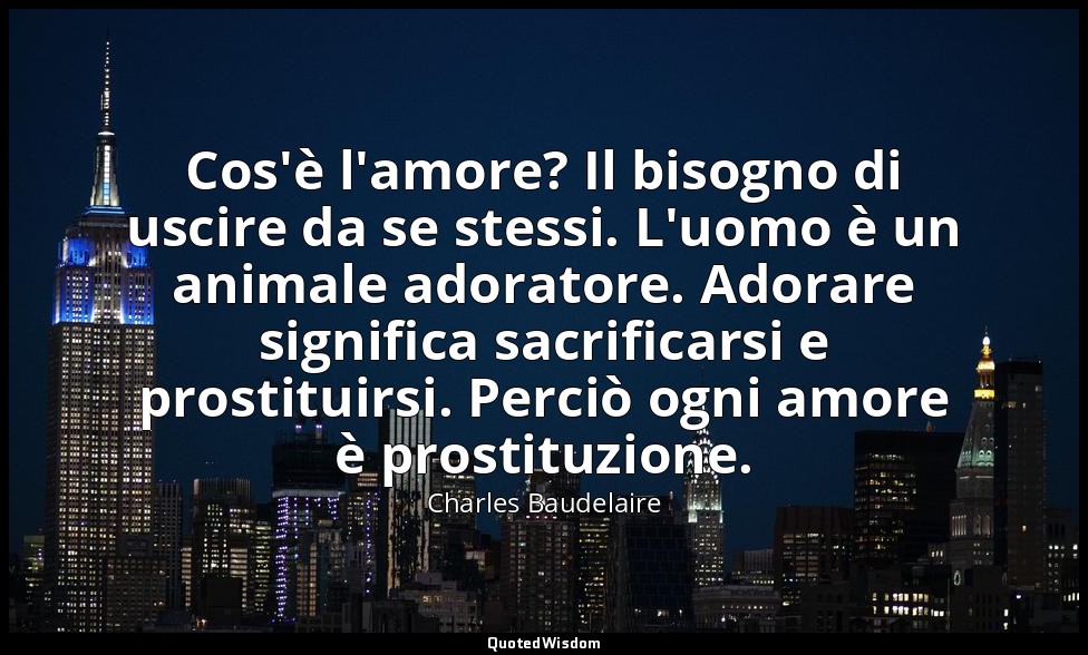 Cos'è l'amore? Il bisogno di uscire da se stessi. L'uomo è un animale adoratore. — Charles Baudelaire