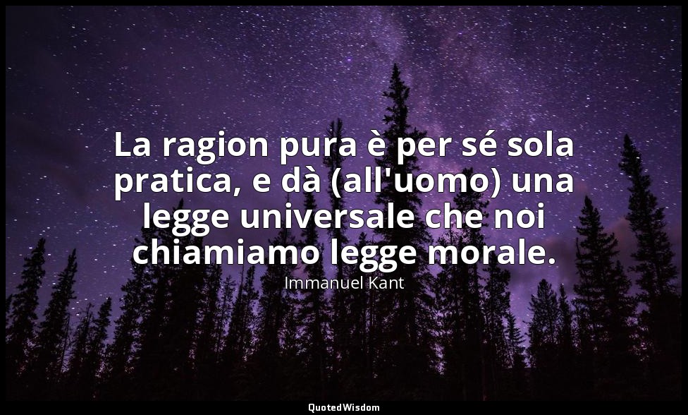 La ragion pura è per sé sola pratica, e dà (all'uomo) una legge universale che n — Immanuel Kant