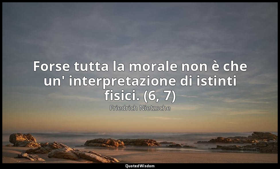 Forse tutta la morale non è che un' interpretazione di istinti fisici. (6, 7) — Friedrich Nietzsche