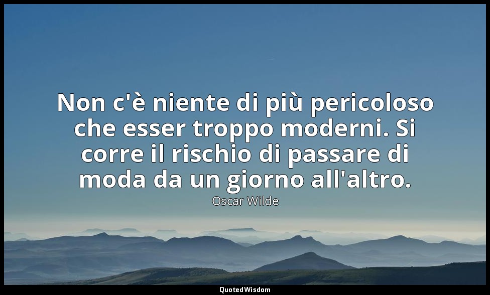 Non c'è niente di più pericoloso che esser troppo moderni. Si corre il rischio d — Oscar Wilde