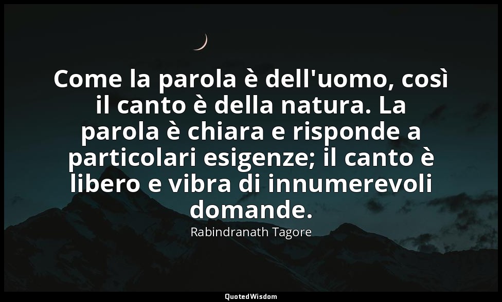 Come la parola è dell'uomo, così il canto è della natura. La parola è chiara e r — Rabindranath Tagore