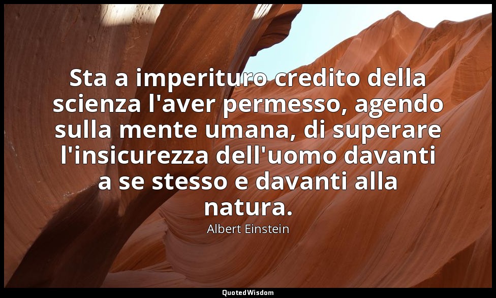 Sta a imperituro credito della scienza l'aver permesso, agendo sulla mente umana — Albert Einstein