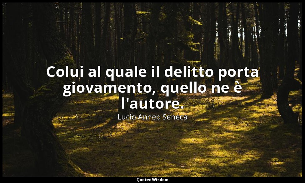 Colui al quale il delitto porta giovamento, quello ne è l'autore. — Lucio Anneo Seneca