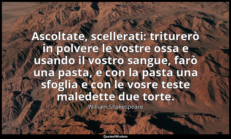 Ascoltate, scellerati: triturerò in polvere le vostre ossa e usando il vostro sa — William Shakespeare
