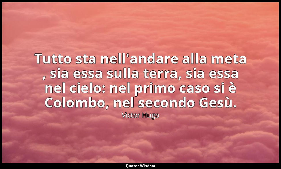 Tutto sta nell'andare alla meta , sia essa sulla terra, sia essa nel cielo: nel  — Victor Hugo