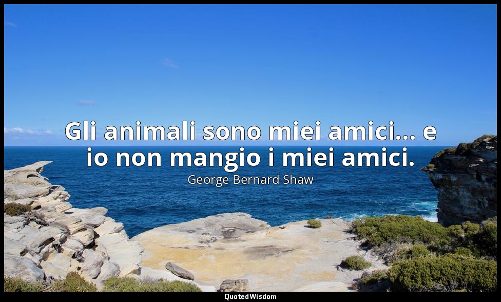 Gli animali sono miei amici... e io non mangio i miei amici. — George Bernard Shaw