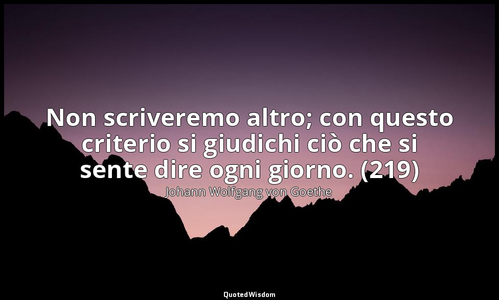 Non scriveremo altro; con questo criterio si giudichi ciò che si sente dire ogni — Johann Wolfgang von Goethe
