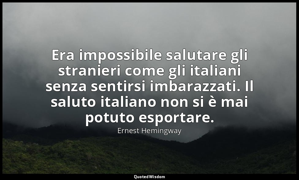 Era impossibile salutare gli stranieri come gli italiani senza sentirsi imbarazz — Ernest Hemingway