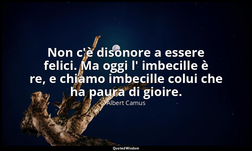 Non c'è disonore a essere felici. Ma oggi l' imbecille è re, e chiamo imbecille  — Albert Camus